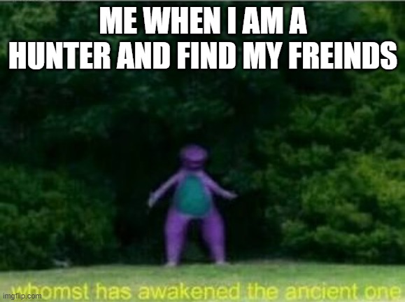 Whomst has awakened the ancient one | ME WHEN I AM A HUNTER AND FIND MY FREINDS | image tagged in whomst has awakened the ancient one | made w/ Imgflip meme maker
