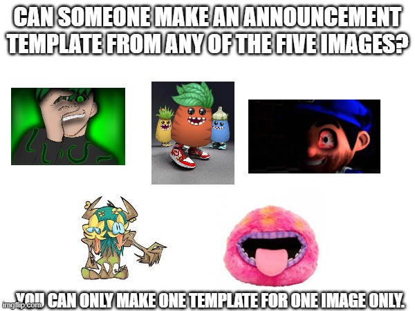 CAN SOMEONE MAKE AN ANNOUNCEMENT TEMPLATE FROM ANY OF THE FIVE IMAGES? YOU CAN ONLY MAKE ONE TEMPLATE FOR ONE IMAGE ONLY. | made w/ Imgflip meme maker