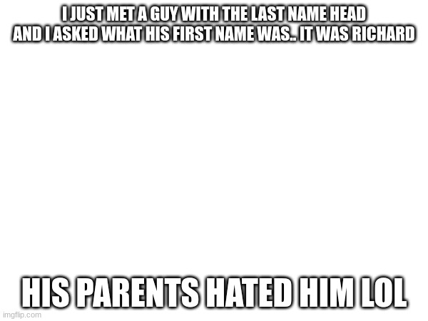 I JUST MET A GUY WITH THE LAST NAME HEAD AND I ASKED WHAT HIS FIRST NAME WAS.. IT WAS RICHARD; HIS PARENTS HATED HIM LOL | image tagged in hate | made w/ Imgflip meme maker