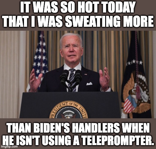 Biden | IT WAS SO HOT TODAY THAT I WAS SWEATING MORE; THAN BIDEN'S HANDLERS WHEN HE ISN'T USING A TELEPROMPTER. | image tagged in joe biden | made w/ Imgflip meme maker