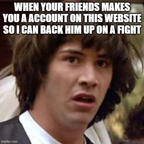 conspiracy keanu | WHEN YOUR FRIENDS MAKES YOU A ACCOUNT ON THIS WEBSITE SO I CAN BACK HIM UP ON A FIGHT | image tagged in memes,conspiracy keanu | made w/ Imgflip meme maker