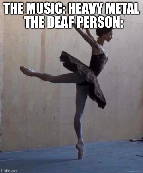 Elegant dancer | THE MUSIC: HEAVY METAL THE DEAF PERSON: | image tagged in elegant dancer | made w/ Imgflip meme maker