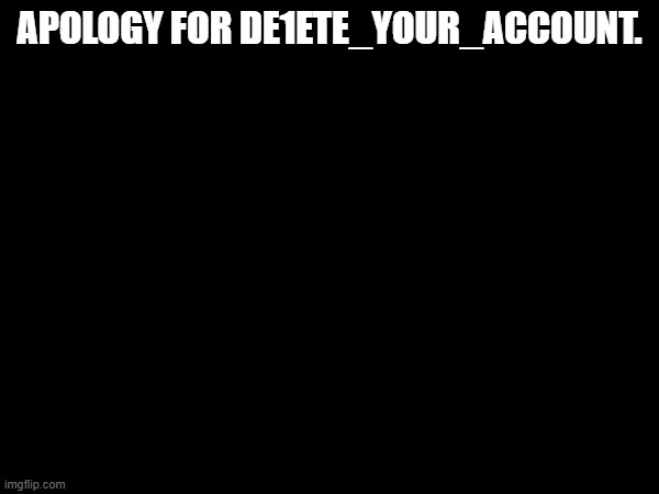 APOLOGY FOR DE1ETE_YOUR_ACCOUNT. | made w/ Imgflip meme maker