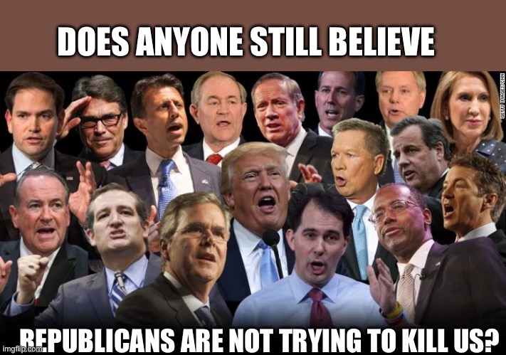 The Republicans | DOES ANYONE STILL BELIEVE; REPUBLICANS ARE NOT TRYING TO KILL US? | image tagged in the republicans | made w/ Imgflip meme maker