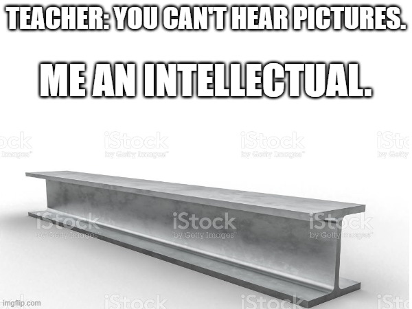 What Would It Sound Like? | TEACHER: YOU CAN'T HEAR PICTURES. ME AN INTELLECTUAL. | image tagged in funny | made w/ Imgflip meme maker