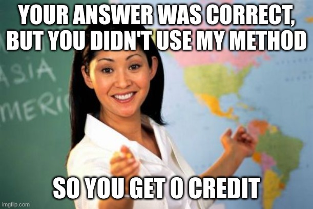 things | YOUR ANSWER WAS CORRECT, BUT YOU DIDN'T USE MY METHOD; SO YOU GET 0 CREDIT | image tagged in memes,unhelpful high school teacher,funny memes | made w/ Imgflip meme maker