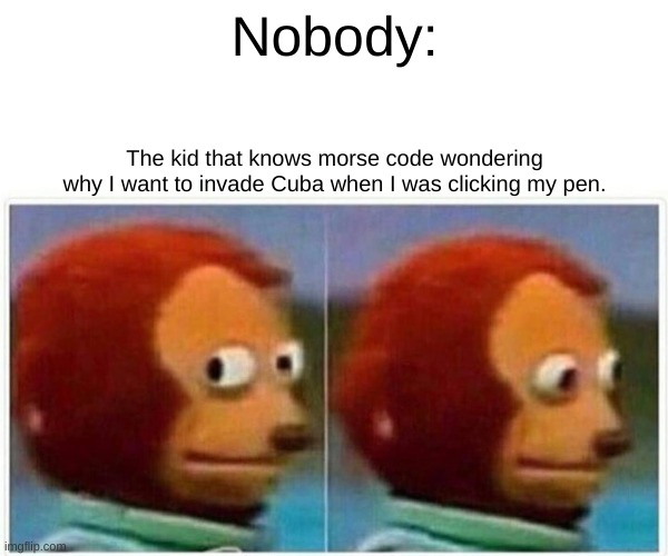 UHHHH.... | Nobody:; The kid that knows morse code wondering why I want to invade Cuba when I was clicking my pen. | image tagged in memes,monkey puppet | made w/ Imgflip meme maker