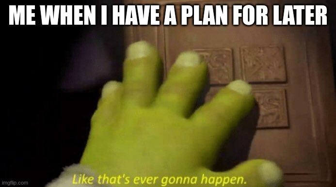 Like that's ever gonna happen. | ME WHEN I HAVE A PLAN FOR LATER | image tagged in like that's ever gonna happen | made w/ Imgflip meme maker