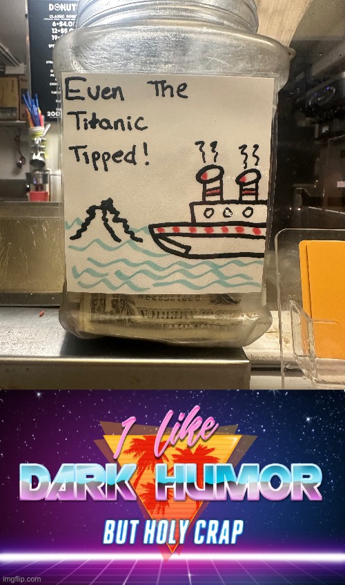 This tip jar ? | image tagged in i like dark humor but holy crap,titanic,memes | made w/ Imgflip meme maker