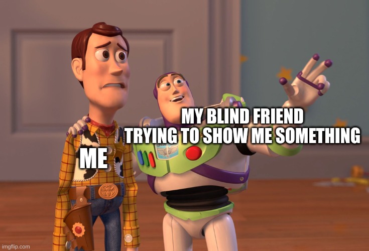 X, X Everywhere | MY BLIND FRIEND TRYING TO SHOW ME SOMETHING; ME | image tagged in memes,x x everywhere,toy story,buzz and woody | made w/ Imgflip meme maker