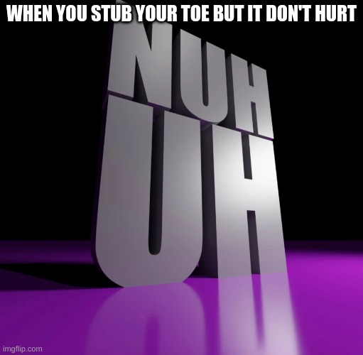 uh, thats not supposed to happen | WHEN YOU STUB YOUR TOE BUT IT DON'T HURT | image tagged in nuh uh 3d | made w/ Imgflip meme maker