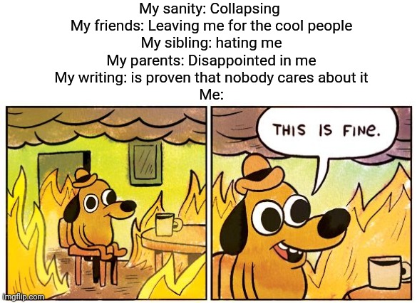 Everything is fine... | My sanity: Collapsing 
My friends: Leaving me for the cool people
My sibling: hating me
My parents: Disappointed in me
My writing: is proven that nobody cares about it
Me: | image tagged in this is fine | made w/ Imgflip meme maker