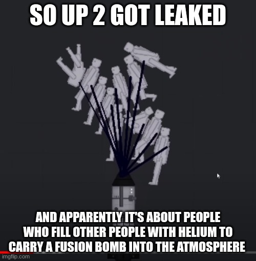 looks promising :D | SO UP 2 GOT LEAKED; AND APPARENTLY IT'S ABOUT PEOPLE WHO FILL OTHER PEOPLE WITH HELIUM TO CARRY A FUSION BOMB INTO THE ATMOSPHERE | image tagged in dark humor,cursed image | made w/ Imgflip meme maker