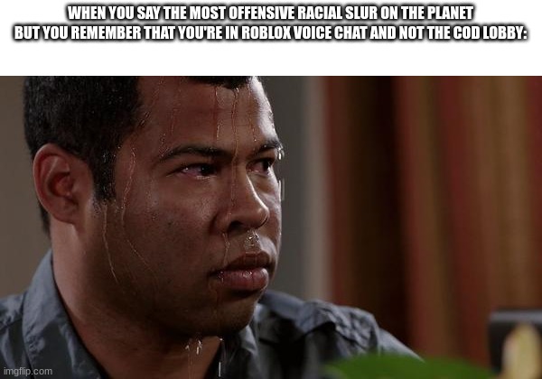 I promise, I do not speak from experience | WHEN YOU SAY THE MOST OFFENSIVE RACIAL SLUR ON THE PLANET BUT YOU REMEMBER THAT YOU'RE IN ROBLOX VOICE CHAT AND NOT THE COD LOBBY: | image tagged in sweating bullets | made w/ Imgflip meme maker
