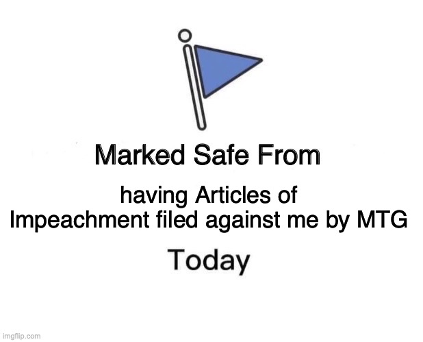 MTG is on a roll... | having Articles of Impeachment filed against me by MTG | image tagged in memes,marked safe from,impeachment,mtg | made w/ Imgflip meme maker