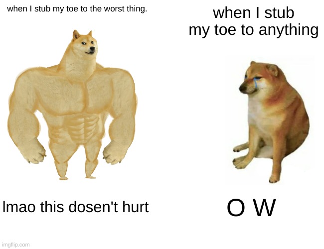 Buff Doge vs. Cheems | when I stub my toe to the worst thing. when I stub my toe to anything; lmao this dosen't hurt; O W | image tagged in memes,buff doge vs cheems | made w/ Imgflip meme maker