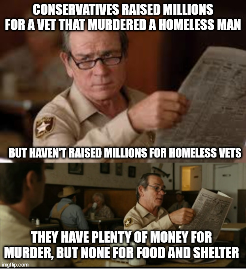 Tommy Explains | CONSERVATIVES RAISED MILLIONS FOR A VET THAT MURDERED A HOMELESS MAN; BUT HAVEN'T RAISED MILLIONS FOR HOMELESS VETS; THEY HAVE PLENTY OF MONEY FOR MURDER, BUT NONE FOR FOOD AND SHELTER | image tagged in tommy explains | made w/ Imgflip meme maker