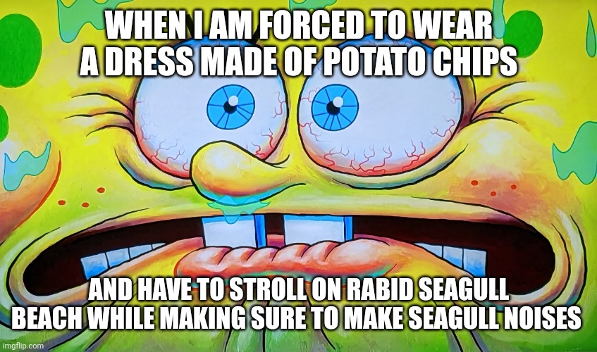 I have a good reason not to cross the seagull Mafia | WHEN I AM FORCED TO WEAR A DRESS MADE OF POTATO CHIPS; AND HAVE TO STROLL ON RABID SEAGULL BEACH WHILE MAKING SURE TO MAKE SEAGULL NOISES | image tagged in terrified spongebob | made w/ Imgflip meme maker