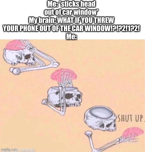 SHUT UP BRAIN YOU ARE ALREADY HITTING ME WITH CRINGE PAST MEMEORIES. | Me: *sticks head out of car window*
My brain: WHAT IF YOU THREW YOUR PHONE OUT OF THE CAR WINDOW!?!?2!1?2!
Me: | image tagged in skeleton shut up meme,relatable,memes,meme,oh wow are you actually reading these tags | made w/ Imgflip meme maker