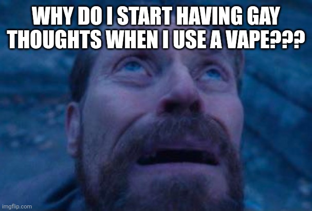 Willem Dafoe looking up | WHY DO I START HAVING GAY THOUGHTS WHEN I USE A VAPE??? | image tagged in willem dafoe looking up | made w/ Imgflip meme maker