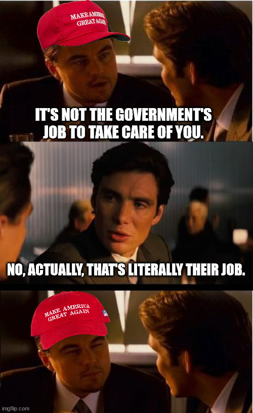 Inception Meme | IT'S NOT THE GOVERNMENT'S JOB TO TAKE CARE OF YOU. NO, ACTUALLY, THAT'S LITERALLY THEIR JOB. | image tagged in memes,inception | made w/ Imgflip meme maker