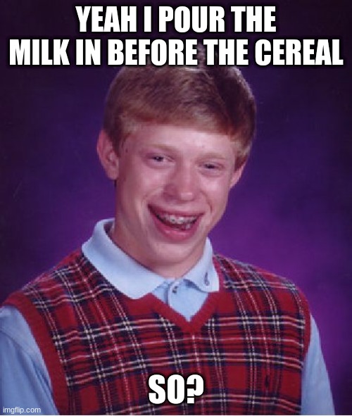 Bad Luck Brian | YEAH I POUR THE MILK IN BEFORE THE CEREAL; SO? | image tagged in memes,bad luck brian | made w/ Imgflip meme maker