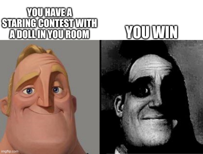 uh | YOU WIN; YOU HAVE A STARING CONTEST WITH A DOLL IN YOU ROOM | image tagged in traumatized mr incredible,oh no | made w/ Imgflip meme maker