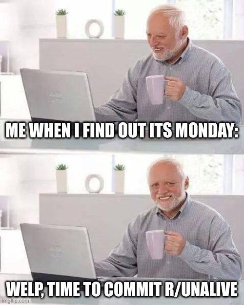 Hide the Pain Harold Meme | ME WHEN I FIND OUT ITS MONDAY:; WELP, TIME TO COMMIT R/UNALIVE | image tagged in memes,hide the pain harold | made w/ Imgflip meme maker