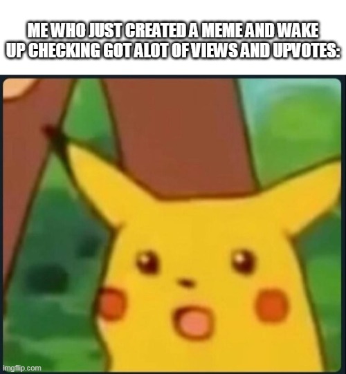 true with me | ME WHO JUST CREATED A MEME AND WAKE UP CHECKING GOT ALOT OF VIEWS AND UPVOTES: | image tagged in surprised pikachu | made w/ Imgflip meme maker