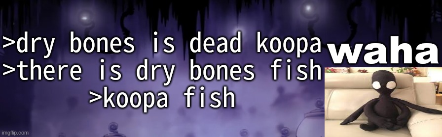 the waha temp | >dry bones is dead koopa
>there is dry bones fish
>koopa fish | image tagged in the waha temp | made w/ Imgflip meme maker