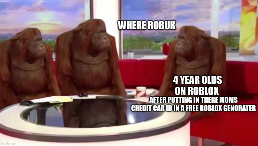 POV 4 year olds | WHERE ROBUK; 4 YEAR OLDS ON ROBLOX; AFTER PUTTING IN THERE MOMS CREDIT CAR ID IN A FREE ROBLOX GENORATER | image tagged in where monkey,roblox,free robux,scam | made w/ Imgflip meme maker