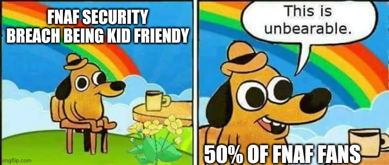 True Tho | FNAF SECURITY BREACH BEING KID FRIENDY; 50% OF FNAF FANS | image tagged in this is unbearable | made w/ Imgflip meme maker