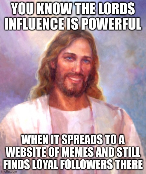 Smiling Jesus | YOU KNOW THE LORDS INFLUENCE IS POWERFUL; WHEN IT SPREADS TO A WEBSITE OF MEMES AND STILL FINDS LOYAL FOLLOWERS THERE | image tagged in memes,smiling jesus | made w/ Imgflip meme maker