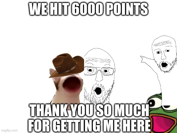 ty | WE HIT 6000 POINTS; THANK YOU SO MUCH FOR GETTING ME HERE | image tagged in wow | made w/ Imgflip meme maker