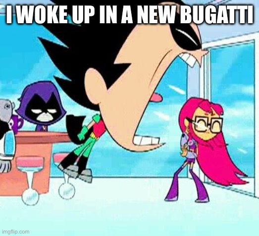 robin yelling at starfire | I WOKE UP IN A NEW BUGATTI | image tagged in robin yelling at starfire | made w/ Imgflip meme maker