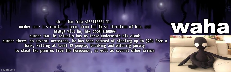 the waha temp | shade fun fcta's1!!11!!!1!11! 
number one: his cloak has been, from the first iteration of him, and always will be, hex code #180099
number two: he actually has no torso underneath his cloak
number three: on several occasions, he has been accused of stealing up to $28k from a bank, killing at least 12 people, breaking and entering purely to steal two pennies from the homeowner, as well as several other crimes | image tagged in the waha temp | made w/ Imgflip meme maker