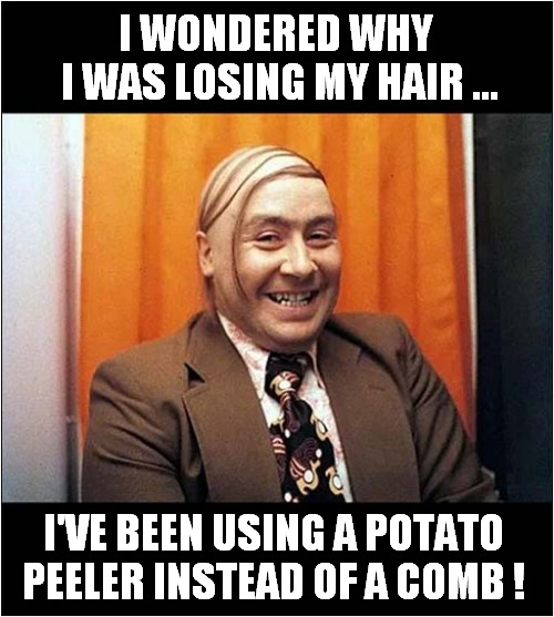 Hair Loss Explained ! | I WONDERED WHY
 I WAS LOSING MY HAIR ... I'VE BEEN USING A POTATO PEELER INSTEAD OF A COMB ! | image tagged in hair loss,explained,potato peeler,comb | made w/ Imgflip meme maker
