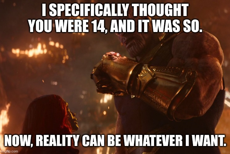 Now, reality can be whatever I want. | I SPECIFICALLY THOUGHT YOU WERE 14, AND IT WAS SO. NOW, REALITY CAN BE WHATEVER I WANT. | image tagged in now reality can be whatever i want | made w/ Imgflip meme maker