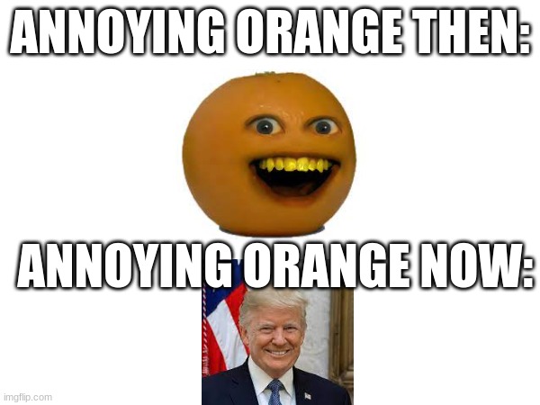 Get mad | ANNOYING ORANGE THEN:; ANNOYING ORANGE NOW: | image tagged in annoying orange,donald trump | made w/ Imgflip meme maker