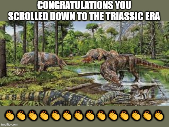 CONGRATULATIONS YOU SCROLLED DOWN TO THE TRIASSIC ERA; 👏👏👏👏👏👏👏👏👏👏👏👏👏👏 | image tagged in dino | made w/ Imgflip meme maker