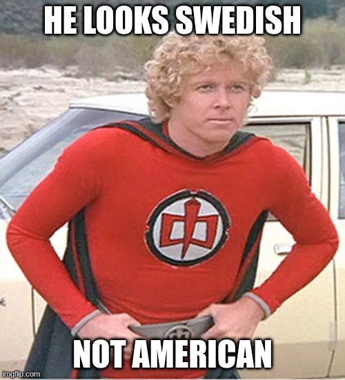 do you agree? | HE LOOKS SWEDISH; NOT AMERICAN | image tagged in greatest american hero | made w/ Imgflip meme maker