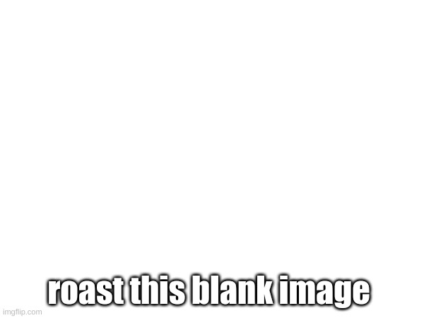 do it | roast this blank image | image tagged in roast | made w/ Imgflip meme maker