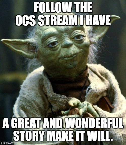 stream oc, hello. pokemon ocs see I | FOLLOW THE OCS STREAM I HAVE; A GREAT AND WONDERFUL STORY MAKE IT WILL. | image tagged in memes,star wars yoda | made w/ Imgflip meme maker