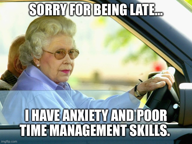 queen elizabeth car | SORRY FOR BEING LATE…; I HAVE ANXIETY AND POOR TIME MANAGEMENT SKILLS. | image tagged in queen elizabeth car | made w/ Imgflip meme maker