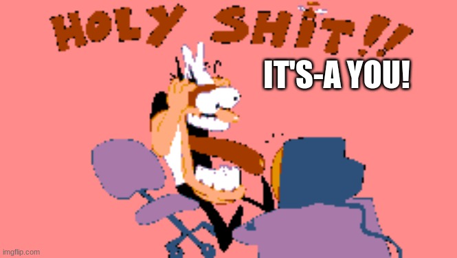 HOLY SHIT!! | IT'S-A YOU! | image tagged in holy shit | made w/ Imgflip meme maker