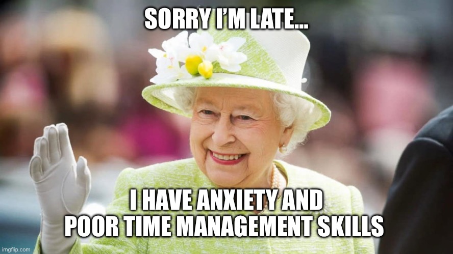 Queen Elizabeth | SORRY I’M LATE…; I HAVE ANXIETY AND POOR TIME MANAGEMENT SKILLS | image tagged in queen elizabeth | made w/ Imgflip meme maker