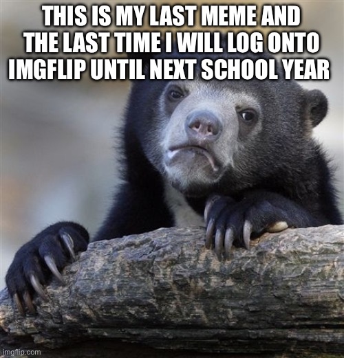 My school is taking away our iPads until next year when we get new ones | THIS IS MY LAST MEME AND THE LAST TIME I WILL LOG ONTO IMGFLIP UNTIL NEXT SCHOOL YEAR | image tagged in memes,confession bear | made w/ Imgflip meme maker