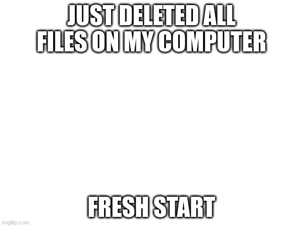 JUST DELETED ALL FILES ON MY COMPUTER; FRESH START | made w/ Imgflip meme maker