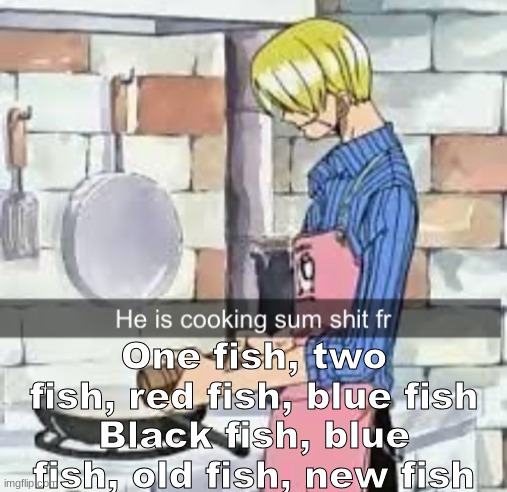 He is cooking sum shit fr | One fish, two fish, red fish, blue fish
Black fish, blue fish, old fish, new fish | image tagged in he is cooking sum shit fr | made w/ Imgflip meme maker