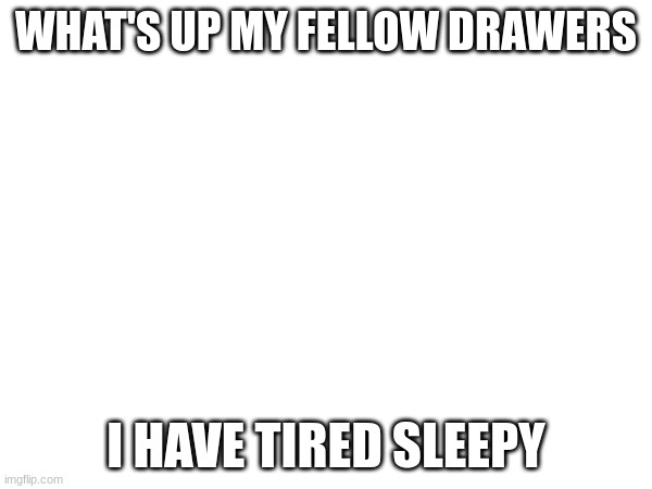 And I'm a bit bored :< | WHAT'S UP MY FELLOW DRAWERS; I HAVE TIRED SLEEPY | image tagged in fun | made w/ Imgflip meme maker